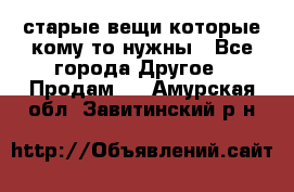 старые вещи которые кому то нужны - Все города Другое » Продам   . Амурская обл.,Завитинский р-н